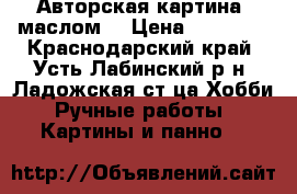 Авторская картина, маслом. › Цена ­ 18 000 - Краснодарский край, Усть-Лабинский р-н, Ладожская ст-ца Хобби. Ручные работы » Картины и панно   